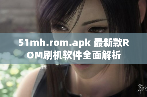 51mh.rom.apk 最新款ROM刷機(jī)軟件全面解析