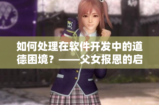 如何處理在軟件開發(fā)中的道德困境？——父女報恩的啟示
