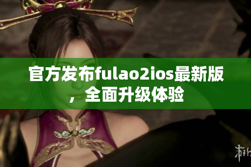 官方發(fā)布fulao2ios最新版，全面升級(jí)體驗(yàn)