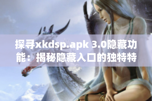 探尋xkdsp.apk 3.0隱藏功能：揭秘隱藏入口的獨特特色
