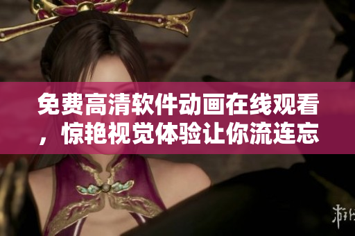 免費(fèi)高清軟件動(dòng)畫在線觀看，驚艷視覺體驗(yàn)讓你流連忘返！
