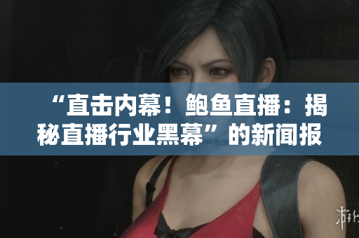“直擊內(nèi)幕！鮑魚直播：揭秘直播行業(yè)黑幕”的新聞報(bào)道