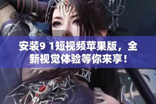 安裝9 1短視頻蘋果版，全新視覺體驗(yàn)等你來享！