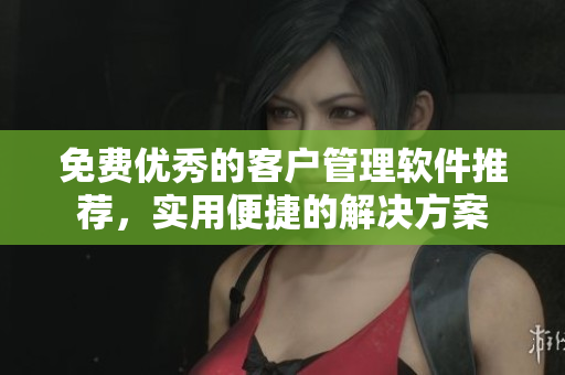 免費(fèi)優(yōu)秀的客戶管理軟件推薦，實(shí)用便捷的解決方案