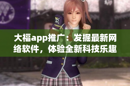 大福app推廣：發(fā)掘最新網(wǎng)絡軟件，體驗全新科技樂趣