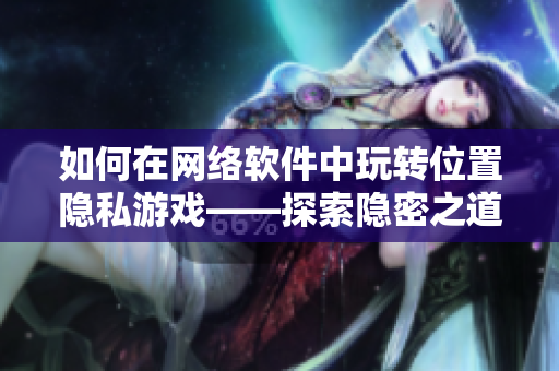 如何在網(wǎng)絡軟件中玩轉位置隱私游戲——探索隱密之道