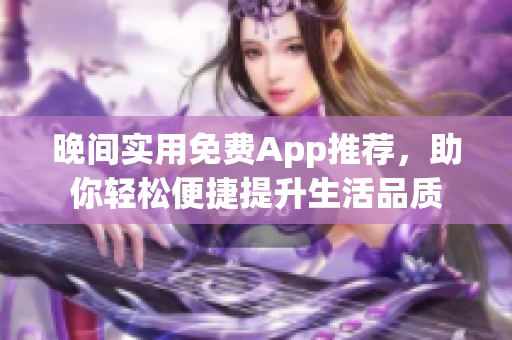 晚間實(shí)用免費(fèi)App推薦，助你輕松便捷提升生活品質(zhì)