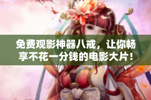 免費(fèi)觀影神器八戒，讓你暢享不花一分錢的電影大片！