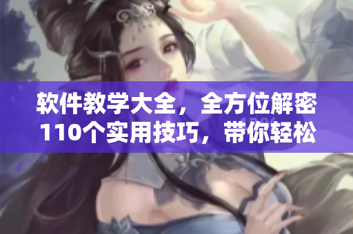 軟件教學(xué)大全，全方位解密110個(gè)實(shí)用技巧，帶你輕松掌握技術(shù)竅門