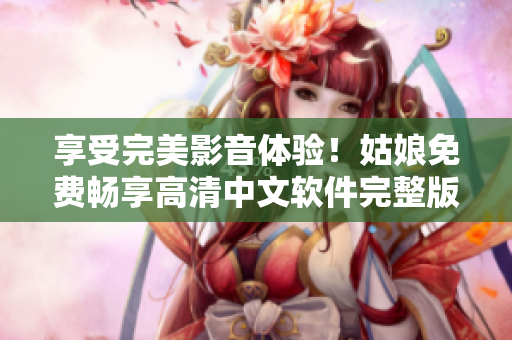 享受完美影音體驗(yàn)！姑娘免費(fèi)暢享高清中文軟件完整版