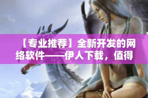 【專業(yè)推薦】全新開發(fā)的網絡軟件——伊人下載，值得您一試！