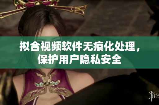 擬合視頻軟件無痕化處理，保護用戶隱私安全