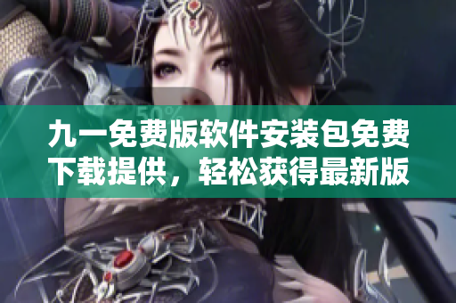 九一免費版軟件安裝包免費下載提供，輕松獲得最新版享受功能特性