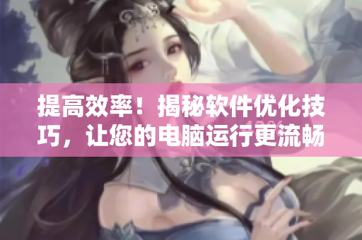 提高效率！揭秘軟件優(yōu)化技巧，讓您的電腦運行更流暢