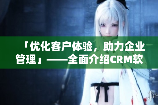 「優(yōu)化客戶體驗，助力企業(yè)管理」——全面介紹CRM軟件的應用與技巧