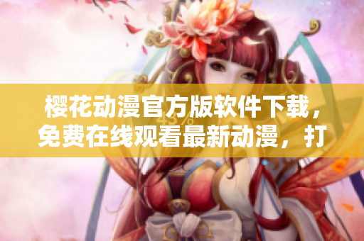 櫻花動漫官方版軟件下載，免費(fèi)在線觀看最新動漫，打造專業(yè)的網(wǎng)絡(luò)視聽新體驗(yàn)