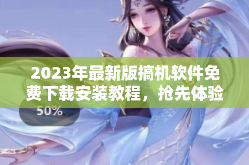 2023年最新版搞機軟件免費下載安裝教程，搶先體驗高質量軟件！