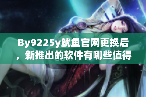 By9225y魷魚(yú)官網(wǎng)更換后，新推出的軟件有哪些值得嘗試？