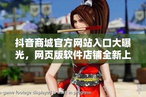 抖音商城官方網(wǎng)站入口大曝光，網(wǎng)頁版軟件店鋪全新上線