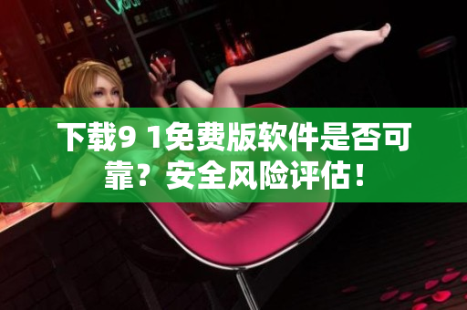 下載9 1免費版軟件是否可靠？安全風險評估！