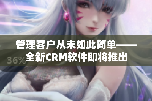 管理客戶從未如此簡(jiǎn)單——全新CRM軟件即將推出