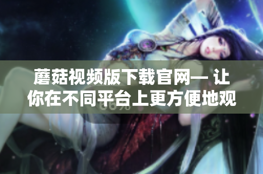 蘑菇視頻版下載官網(wǎng)— 讓你在不同平臺(tái)上更方便地觀看視頻