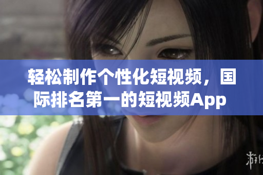 輕松制作個(gè)性化短視頻，國(guó)際排名第一的短視頻App TikTok下載
