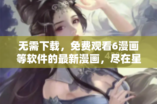 無(wú)需下載，免費(fèi)觀看6漫畫(huà)等軟件的最新漫畫(huà)，盡在星球漫畫(huà)