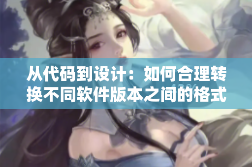 從代碼到設(shè)計(jì)：如何合理轉(zhuǎn)換不同軟件版本之間的格式和規(guī)范？