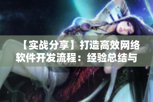【實戰(zhàn)分享】打造高效網(wǎng)絡(luò)軟件開發(fā)流程：經(jīng)驗總結(jié)與優(yōu)化建議