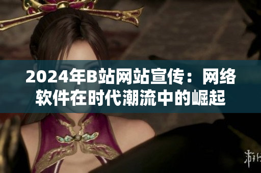 2024年B站網(wǎng)站宣傳：網(wǎng)絡(luò)軟件在時代潮流中的崛起