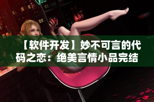 【軟件開發(fā)】妙不可言的代碼之戀：絕美言情小品完結【黑馬程序員】