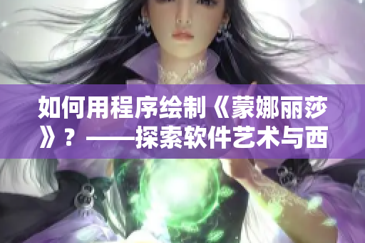 如何用程序繪制《蒙娜麗莎》？——探索軟件藝術(shù)與西方文化的交集