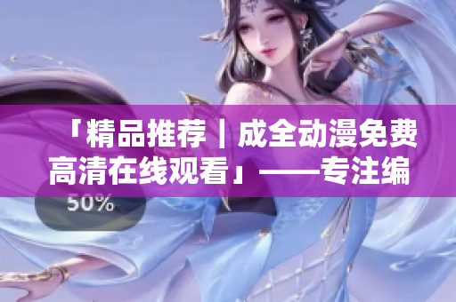 「精品推薦｜成全動漫免費(fèi)高清在線觀看」——專注編輯軟件相關(guān)文章