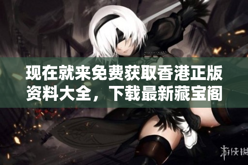 現(xiàn)在就來免費(fèi)獲取香港正版資料大全，下載最新藏寶閣資料！