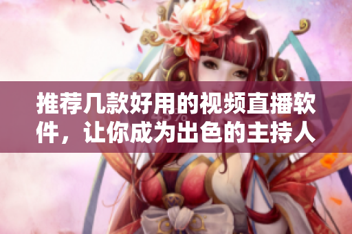 推薦幾款好用的視頻直播軟件，讓你成為出色的主持人！