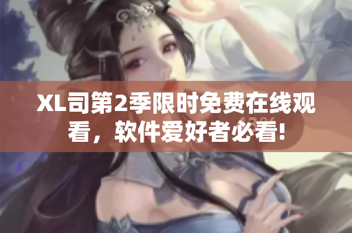 XL司第2季限時(shí)免費(fèi)在線觀看，軟件愛(ài)好者必看!