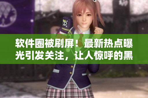 軟件圈被刷屏！最新熱點(diǎn)曝光引發(fā)關(guān)注，讓人驚呼的黑科技引發(fā)熱議！