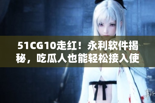 51CG10走紅！永利軟件揭秘，吃瓜人也能輕松接入使用