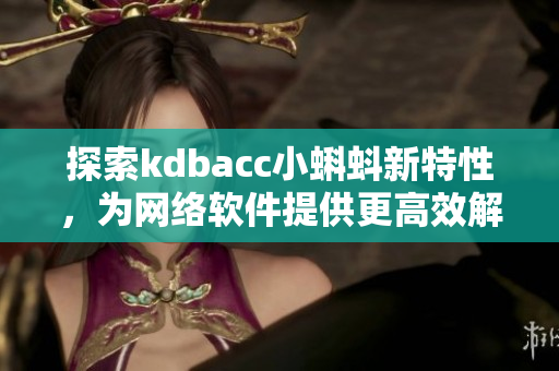 探索kdbacc小蝌蚪新特性，為網(wǎng)絡(luò)軟件提供更高效解決方案