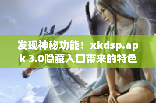 發(fā)現(xiàn)神秘功能！xkdsp.apk 3.0隱藏入口帶來的特色解析