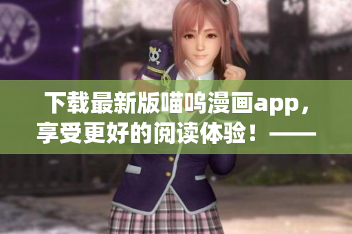 下載最新版喵嗚漫畫app，享受更好的閱讀體驗(yàn)！——軟件編輯推薦