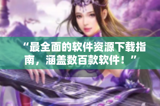 “最全面的軟件資源下載指南，涵蓋數(shù)百款軟件！”
