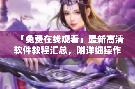 「免費(fèi)在線觀看」最新高清軟件教程匯總，附詳細(xì)操作指南及實(shí)用技巧！