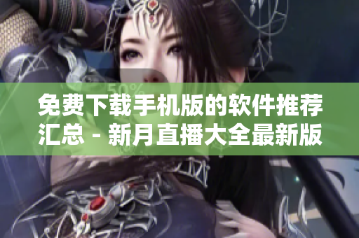 免費(fèi)下載手機(jī)版的軟件推薦匯總 - 新月直播大全最新版本