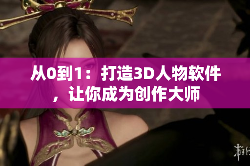 從0到1：打造3D人物軟件，讓你成為創(chuàng)作大師