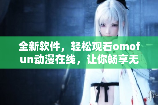 全新軟件，輕松觀看omofun動(dòng)漫在線，讓你暢享無(wú)限娛樂(lè)