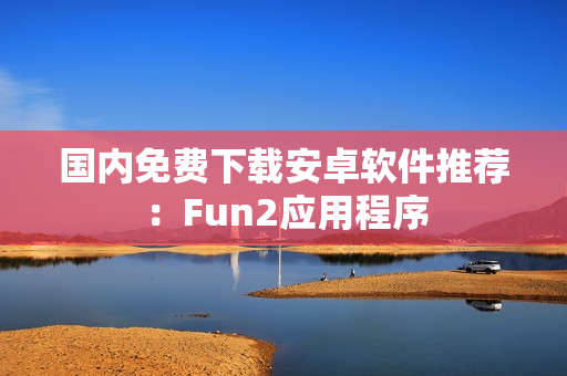 國內(nèi)免費(fèi)下載安卓軟件推薦：Fun2應(yīng)用程序