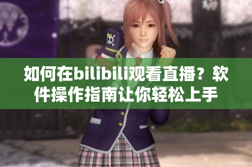 如何在bilibili觀看直播？軟件操作指南讓你輕松上手