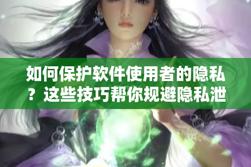 如何保護(hù)軟件使用者的隱私？這些技巧幫你規(guī)避隱私泄露風(fēng)險(xiǎn)！